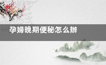 孕婦晚期便秘怎么辦 4個(gè)方法可緩解(孕婦懷孕晚期便秘怎么辦)